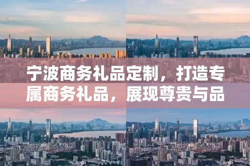 宁波商务礼品定制，打造专属商务礼品，展现尊贵与品味